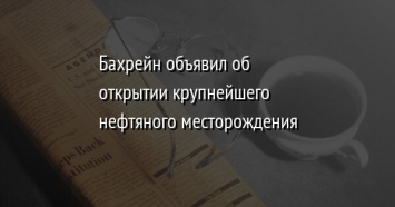 Бахрейн объявил об открытии крупнейшего нефтяного месторождения