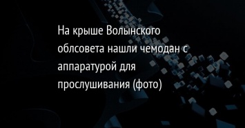 На крыше Волынского облсовета нашли чемодан с аппаратурой для прослушивания (фото)