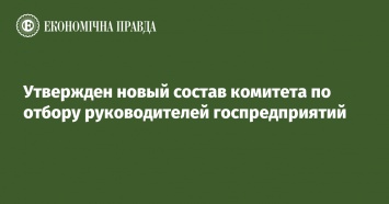 Утвержден новый состав комитета по отбору руководителей госпредприятий