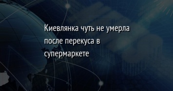 Киевлянка чуть не умерла после перекуса в супермаркете