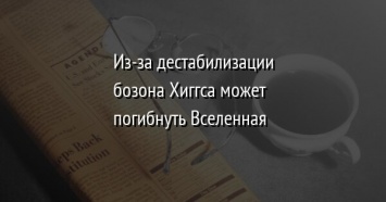 Из-за дестабилизации бозона Хиггса может погибнуть Вселенная