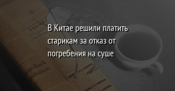 В Китае решили платить старикам за отказ от погребения на суше