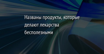 Названы продукты, которые делают лекарства бесполезными