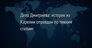 Дело Дмитриева: историк из Карелии оправдан по тяжким статьям