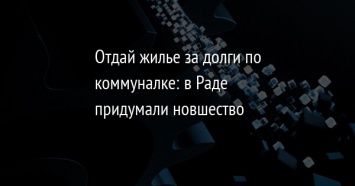 Отдай жилье за долги по коммуналке: в Раде придумали новшество