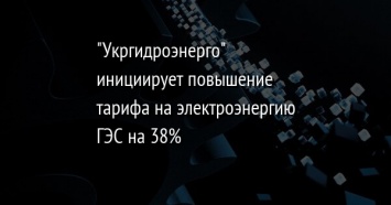 "Укргидроэнерго" инициирует повышение тарифа на электроэнергию ГЭС на 38%