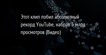 Этот клип побил абсолютный рекорд YouТube, набрав 5 млрд просмотров (Видео)