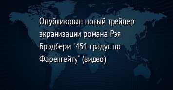 Опубликован новый трейлер экранизации романа Рэя Брэдбери "451 градус по Фаренгейту" (видео)