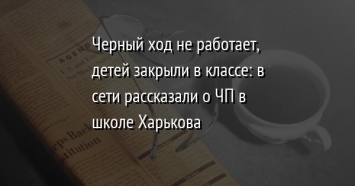 Черный ход не работает, детей закрыли в классе: в сети рассказали о ЧП в школе Харькова