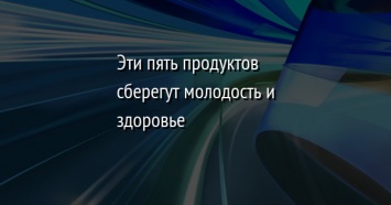 Эти пять продуктов сберегут молодость и здоровье