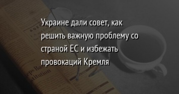 Украине дали совет, как решить важную проблему со страной ЕС и избежать провокаций Кремля