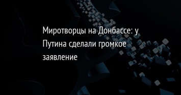 Миротворцы на Донбассе: у Путина сделали громкое заявление