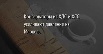 Консерваторы из ХДС и ХСС усиливают давление на Меркель