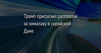 Трамп пригрозил расплатой за химатаку в сирийской Думе