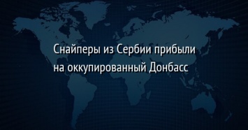 Снайперы из Сербии прибыли на оккупированный Донбасс