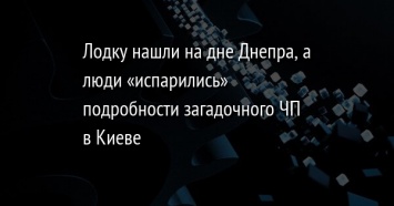 Лодку нашли на дне Днепра, а люди «испарились» подробности загадочного ЧП в Киеве