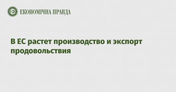 В ЕС растет производство и экспорт продовольствия