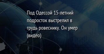 Под Одессой 15-летний подросток выстрелил в грудь ровеснику. Он умер (видео)