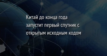 Китай до конца года запустит первый спутник с открытым исходным кодом