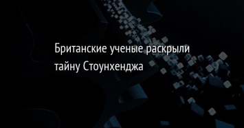 Британские ученые раскрыли тайну Стоунхенджа