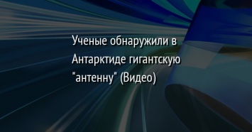 Ученые обнаружили в Антарктиде гигантскую "антенну" (Видео)