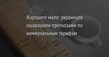 Хорошего мало: украинцев ошарашили прогнозами по коммунальным тарифам