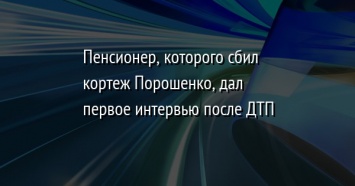 Пенсионер, которого сбил кортеж Порошенко, дал первое интервью после ДТП