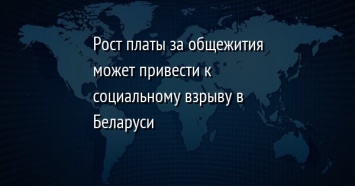 Рост платы за общежития может привести к социальному взрыву в Беларуси