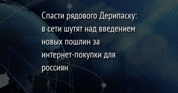 Спасти рядового Дерипаску: в сети шутят над введением новых пошлин за интернет-покупки для россиян