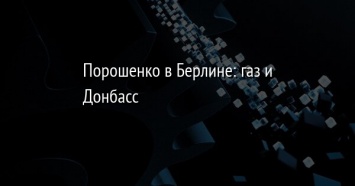 Порошенко в Берлине: газ и Донбасс