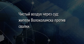 Чистый воздух через суд: жители Волоколамска против свалки