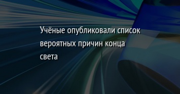 Ученые опубликовали список вероятных причин конца света