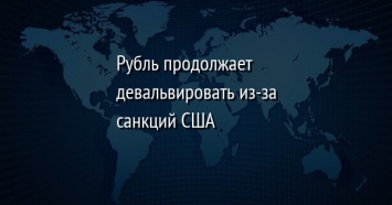 Рубль продолжает девальвировать из-за санкций США