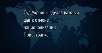 Суд Украины сделал важный шаг к отмене национализации ПриватБанка