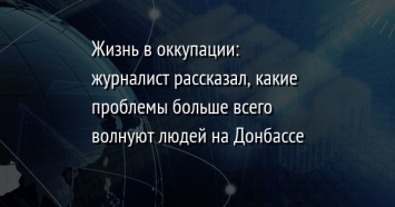 Жизнь в оккупации: журналист рассказал, какие проблемы больше всего волнуют людей на Донбассе