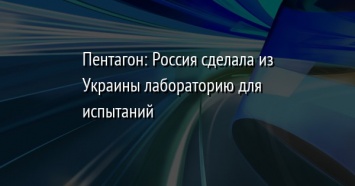 Пентагон: Россия сделала из Украины лабораторию для испытаний