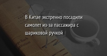 В Китае экстренно посадили самолет из-за пассажира с шариковой ручкой