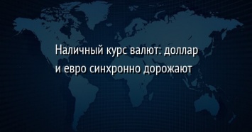 Наличный курс валют: доллар и евро синхронно дорожают