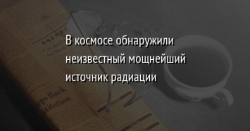 В космосе обнаружили неизвестный мощнейший источник радиации