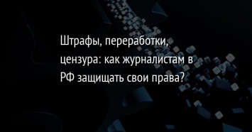 Штрафы, переработки, цензура: как журналистам в РФ защищать свои права?