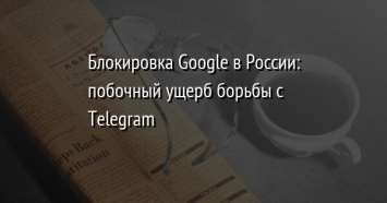 Блокировка Google в России: побочный ущерб борьбы с Telegram