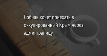 Собчак хочет приехать в оккупированный Крым через админграницу