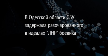 В Одесской области СБУ задержала разочарованного в идеалах "ЛНР" боевика