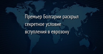 Премьер Болгарии раскрыл секретное условие вступления в еврозону