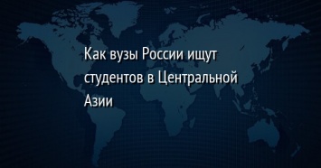 Как вузы России ищут студентов в Центральной Азии