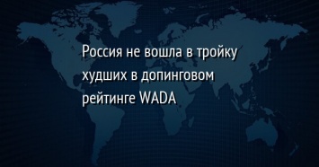 Россия не вошла в тройку худших в допинговом рейтинге WADA