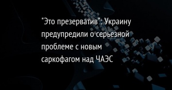 "Это презерватив"?: Украину предупредили о серьезной проблеме с новым саркофагом над ЧАЭС