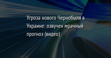 Угроза нового Чернобыля в Украине: озвучен мрачный прогноз (видео)