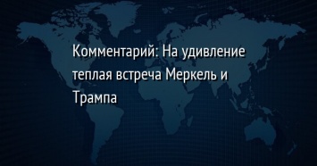 Комментарий: На удивление теплая встреча Меркель и Трампа