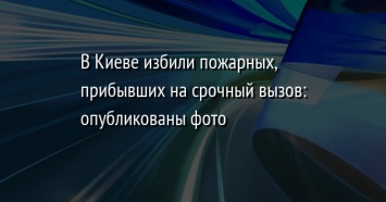 В Киеве избили пожарных, прибывших на срочный вызов: опубликованы фото